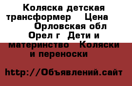 Коляска детская трансформер! › Цена ­ 9 000 - Орловская обл., Орел г. Дети и материнство » Коляски и переноски   